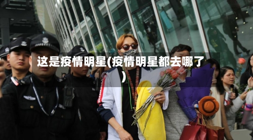 这是疫情明星(疫情明星都去哪了)-第2张图片