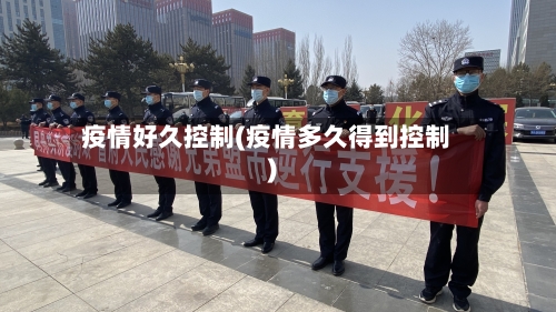 疫情好久控制(疫情多久得到控制)-第1张图片