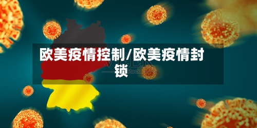 欧美疫情控制/欧美疫情封锁-第1张图片
