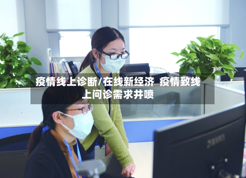 疫情线上诊断/在线新经济 疫情致线上问诊需求井喷-第2张图片