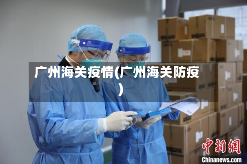广州海关疫情(广州海关防疫)-第3张图片