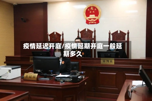 疫情延迟开庭/疫情延期开庭一般延期多久-第2张图片