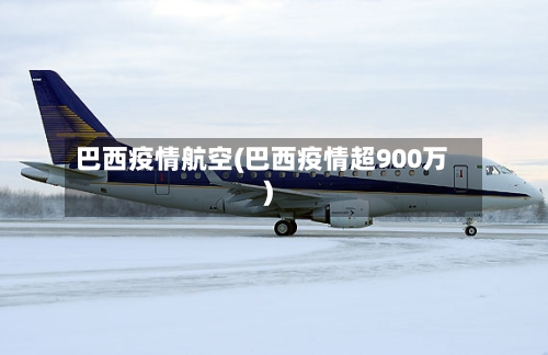 巴西疫情航空(巴西疫情超900万)-第1张图片