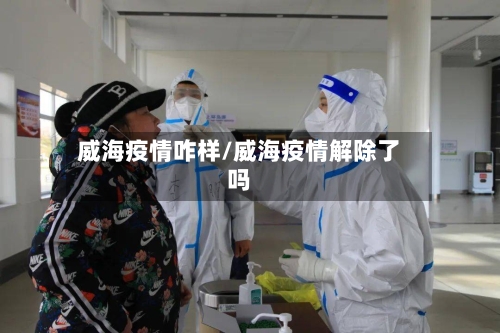 威海疫情咋样/威海疫情解除了吗-第1张图片