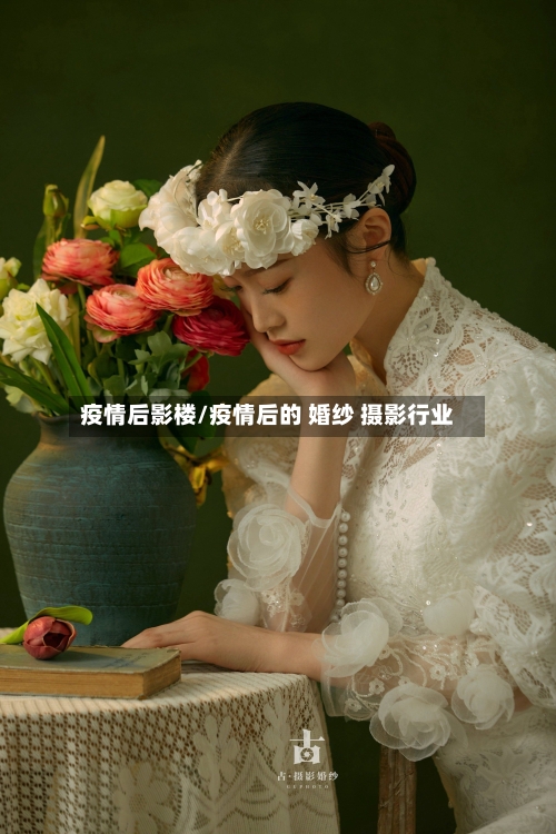 疫情后影楼/疫情后的 婚纱 摄影行业-第1张图片