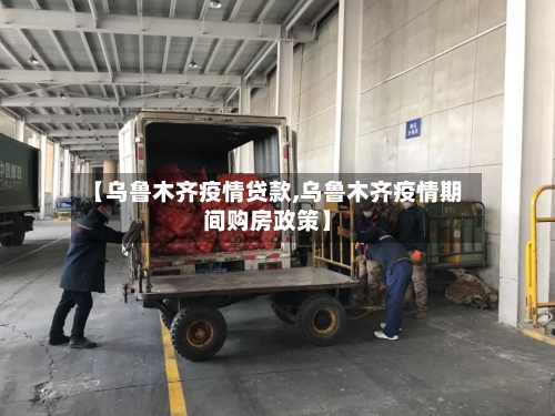 【乌鲁木齐疫情贷款,乌鲁木齐疫情期间购房政策】-第3张图片