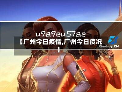 【广州今日疫情,广州今日疫况】-第1张图片