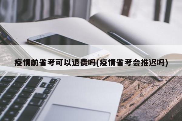 疫情前省考可以退费吗(疫情省考会推迟吗)