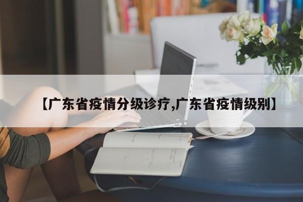 【广东省疫情分级诊疗,广东省疫情级别】
