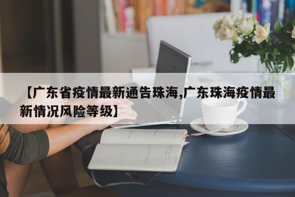 【广东省疫情最新通告珠海,广东珠海疫情最新情况风险等级】