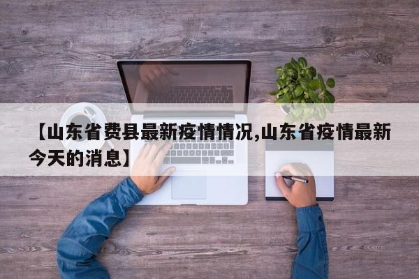 【山东省费县最新疫情情况,山东省疫情最新今天的消息】
