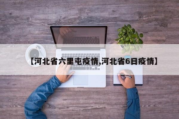 【河北省六里屯疫情,河北省6日疫情】
