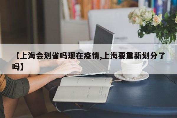 【上海会划省吗现在疫情,上海要重新划分了吗】