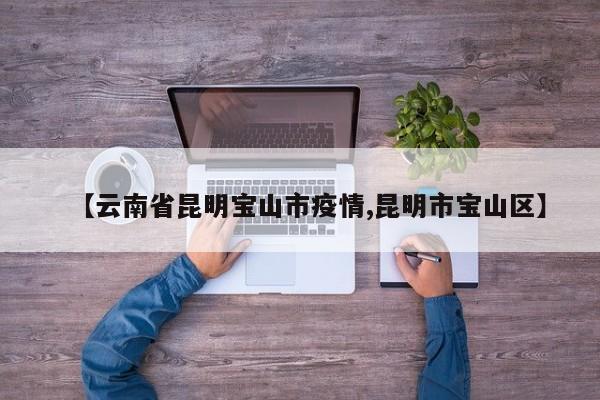 【云南省昆明宝山市疫情,昆明市宝山区】