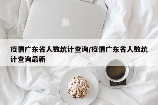 疫情广东省人数统计查询/疫情广东省人数统计查询最新