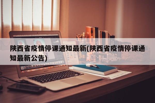 陕西省疫情停课通知最新(陕西省疫情停课通知最新公告)