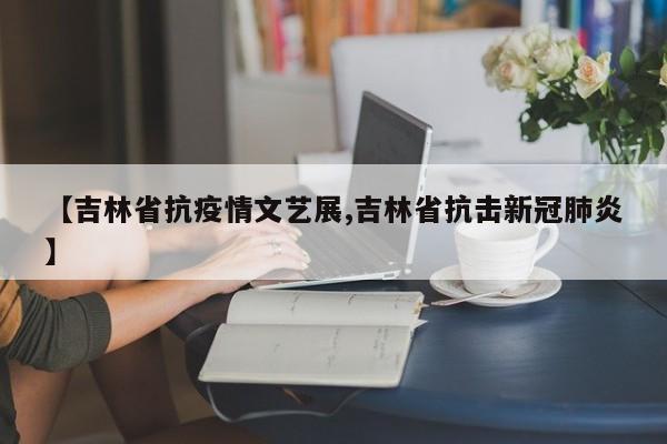 【吉林省抗疫情文艺展,吉林省抗击新冠肺炎】