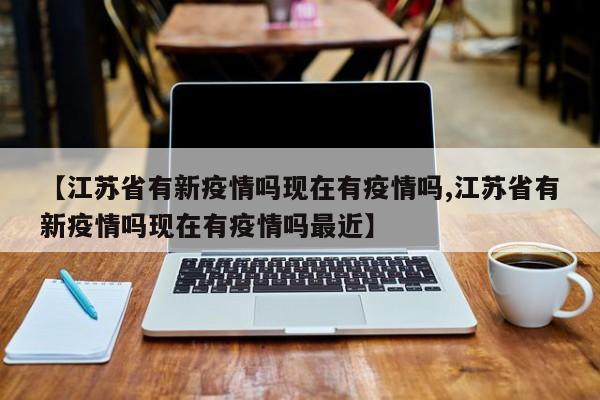 【江苏省有新疫情吗现在有疫情吗,江苏省有新疫情吗现在有疫情吗最近】