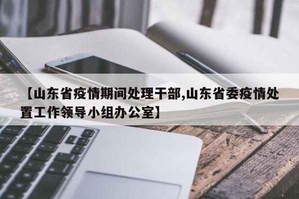 【山东省疫情期间处理干部,山东省委疫情处置工作领导小组办公室】