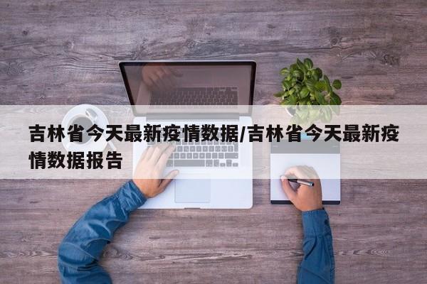 吉林省今天最新疫情数据/吉林省今天最新疫情数据报告
