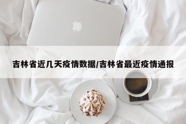 吉林省近几天疫情数据/吉林省最近疫情通报