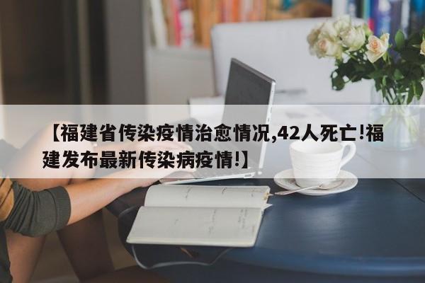 【福建省传染疫情治愈情况,42人死亡!福建发布最新传染病疫情!】