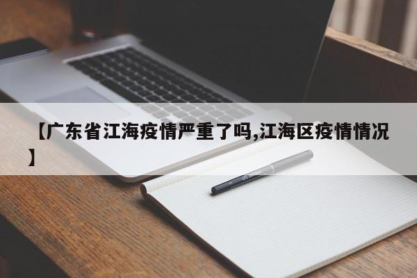 【广东省江海疫情严重了吗,江海区疫情情况】