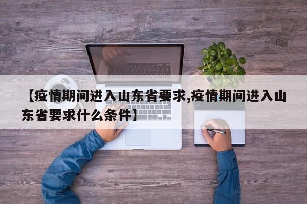 【疫情期间进入山东省要求,疫情期间进入山东省要求什么条件】
