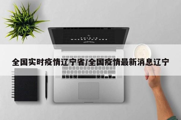 全国实时疫情辽宁省/全国疫情最新消息辽宁