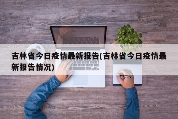 吉林省今日疫情最新报告(吉林省今日疫情最新报告情况)
