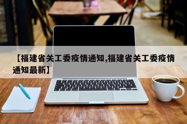 【福建省关工委疫情通知,福建省关工委疫情通知最新】