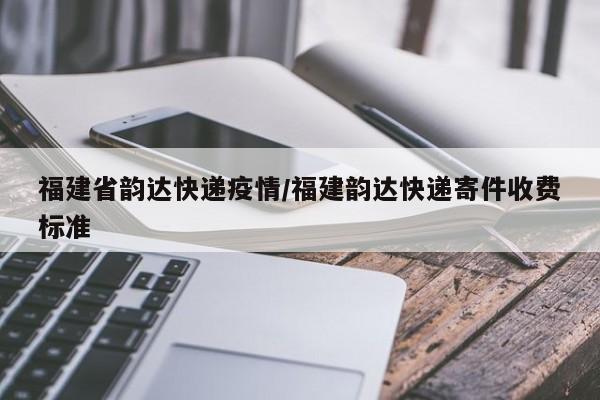 福建省韵达快递疫情/福建韵达快递寄件收费标准