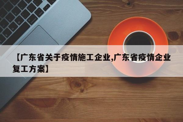 【广东省关于疫情施工企业,广东省疫情企业复工方案】