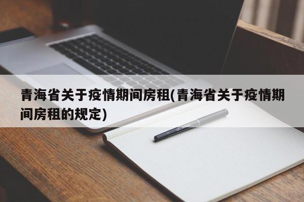 青海省关于疫情期间房租(青海省关于疫情期间房租的规定)