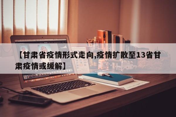 【甘肃省疫情形式走向,疫情扩散至13省甘肃疫情或缓解】