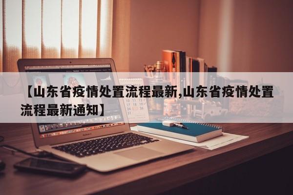 【山东省疫情处置流程最新,山东省疫情处置流程最新通知】