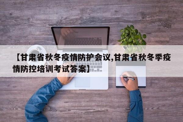 【甘肃省秋冬疫情防护会议,甘肃省秋冬季疫情防控培训考试答案】
