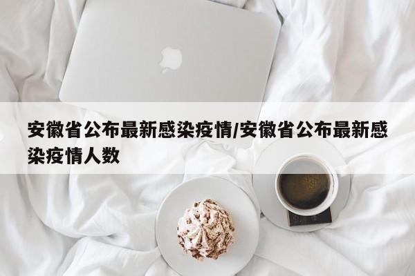 安徽省公布最新感染疫情/安徽省公布最新感染疫情人数
