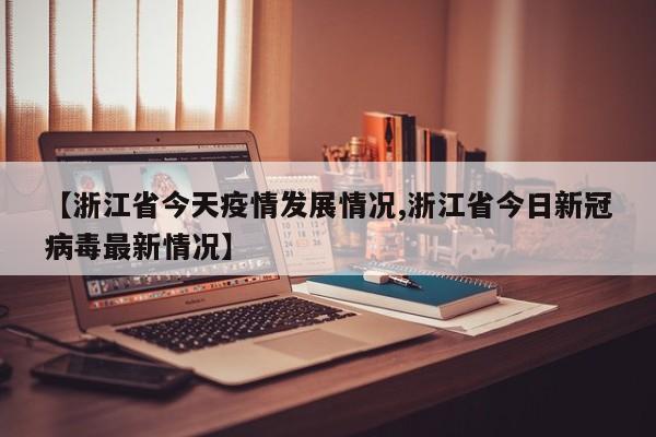 【浙江省今天疫情发展情况,浙江省今日新冠病毒最新情况】