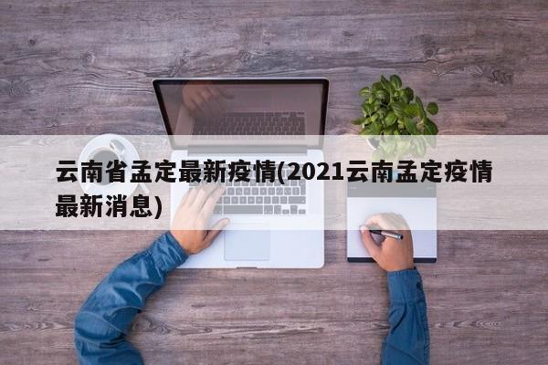 云南省孟定最新疫情(2021云南孟定疫情最新消息)