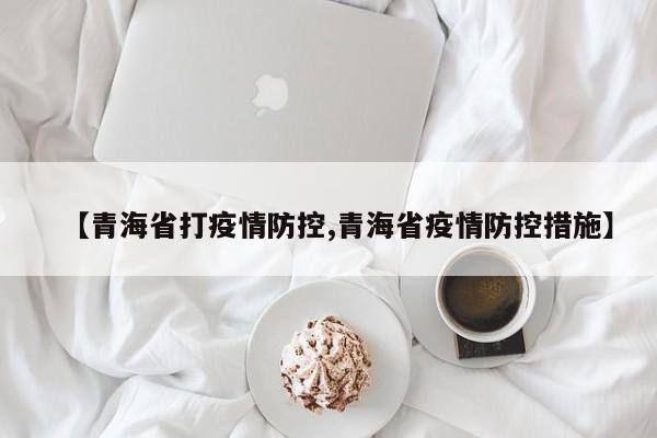 【青海省打疫情防控,青海省疫情防控措施】