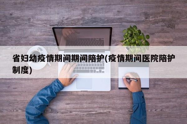 省妇幼疫情期间期间陪护(疫情期间医院陪护制度)