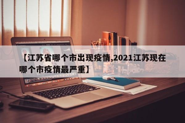 【江苏省哪个市出现疫情,2021江苏现在哪个市疫情最严重】