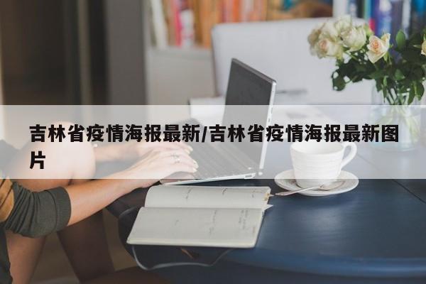 吉林省疫情海报最新/吉林省疫情海报最新图片