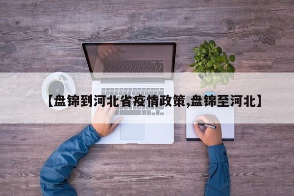 【盘锦到河北省疫情政策,盘锦至河北】