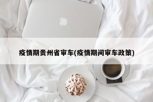 疫情期贵州省审车(疫情期间审车政策)