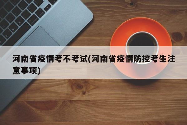 河南省疫情考不考试(河南省疫情防控考生注意事项)