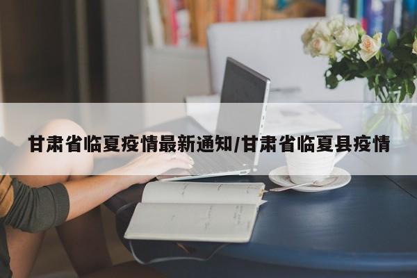 甘肃省临夏疫情最新通知/甘肃省临夏县疫情