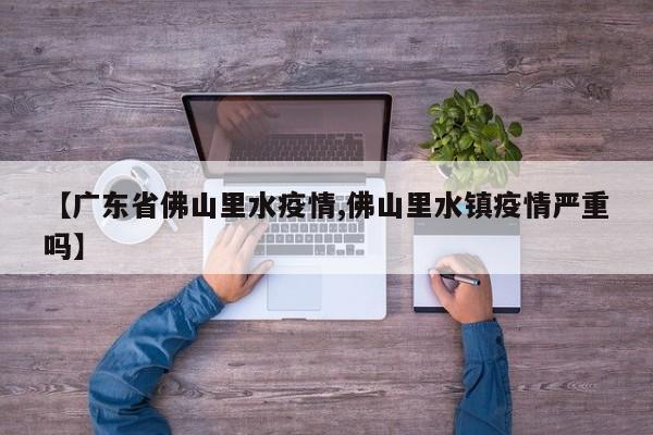【广东省佛山里水疫情,佛山里水镇疫情严重吗】
