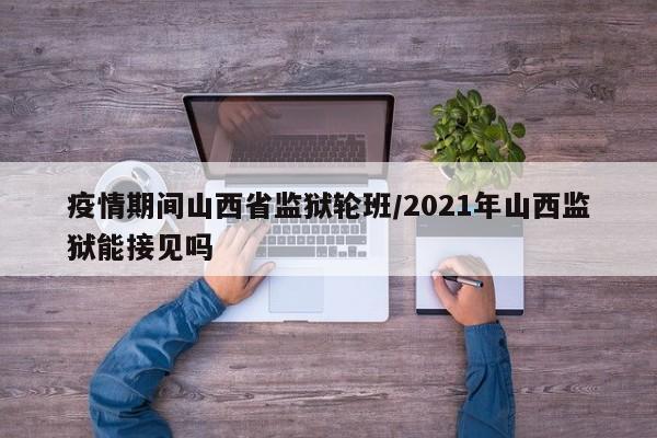疫情期间山西省监狱轮班/2021年山西监狱能接见吗